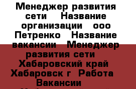 Менеджер развития сети. › Название организации ­ ооо Петренко › Название вакансии ­ Менеджер развития сети. - Хабаровский край, Хабаровск г. Работа » Вакансии   . Хабаровский край,Хабаровск г.